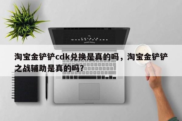 淘宝金铲铲cdk兑换是真的吗，淘宝金铲铲之战辅助是真的吗？