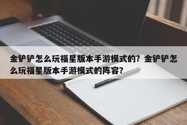 金铲铲怎么玩福星版本手游模式的？金铲铲怎么玩福星版本手游模式的阵容？