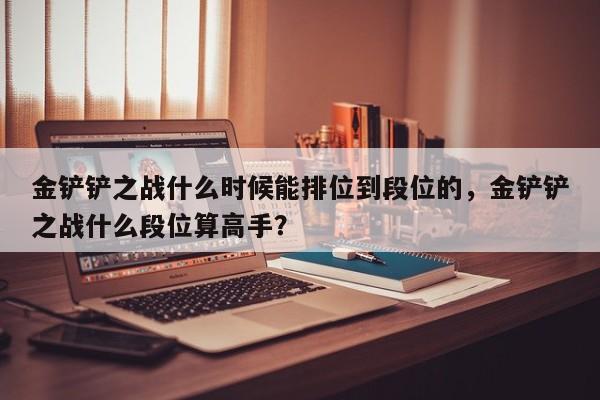 金铲铲之战什么时候能排位到段位的，金铲铲之战什么段位算高手？