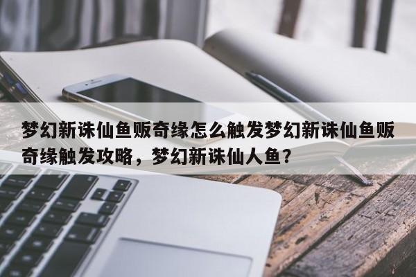 梦幻新诛仙鱼贩奇缘怎么触发梦幻新诛仙鱼贩奇缘触发攻略，梦幻新诛仙人鱼？