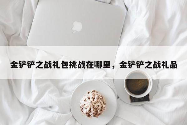 金铲铲之战礼包挑战在哪里，金铲铲之战礼品