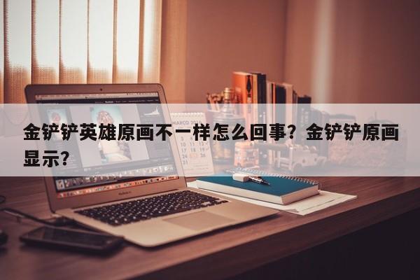 金铲铲英雄原画不一样怎么回事？金铲铲原画显示？