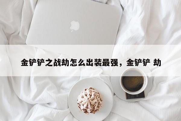 金铲铲之战劫怎么出装最强，金铲铲 劫