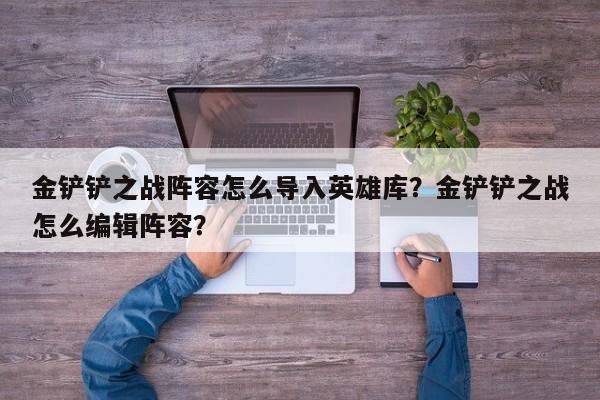 金铲铲之战阵容怎么导入英雄库？金铲铲之战怎么编辑阵容？