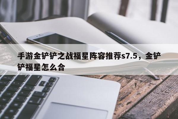 手游金铲铲之战福星阵容推荐s7.5，金铲铲福星怎么合