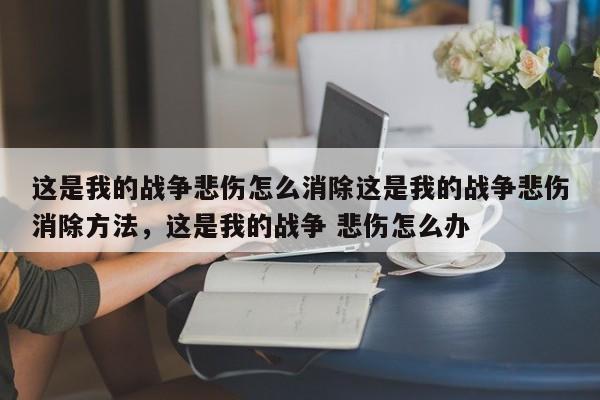 这是我的战争悲伤怎么消除这是我的战争悲伤消除方法，这是我的战争 悲伤怎么办