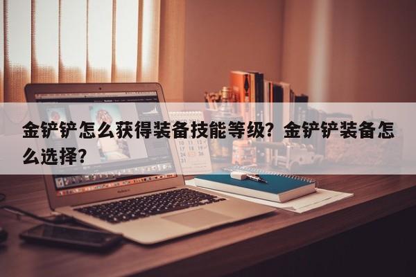 金铲铲怎么获得装备技能等级？金铲铲装备怎么选择？
