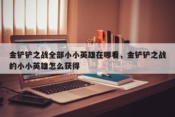 金铲铲之战全部小小英雄在哪看，金铲铲之战的小小英雄怎么获得
