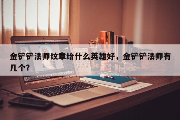 金铲铲法师纹章给什么英雄好，金铲铲法师有几个？
