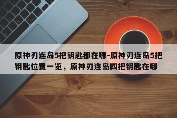原神刃连岛5把钥匙都在哪-原神刃连岛5把钥匙位置一览，原神刃连岛四把钥匙在哪