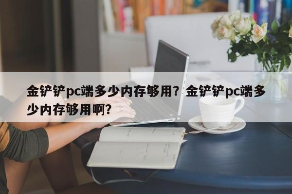 金铲铲pc端多少内存够用？金铲铲pc端多少内存够用啊？