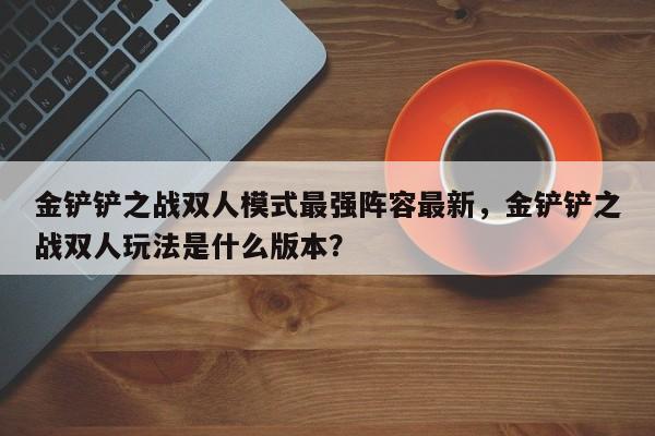 金铲铲之战双人模式最强阵容最新，金铲铲之战双人玩法是什么版本？
