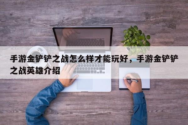 手游金铲铲之战怎么样才能玩好，手游金铲铲之战英雄介绍