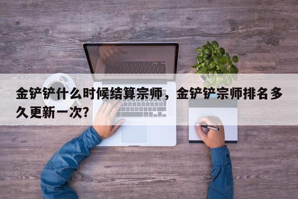 金铲铲什么时候结算宗师，金铲铲宗师排名多久更新一次？