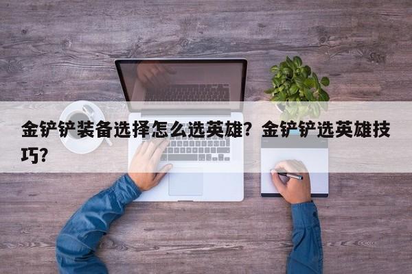 金铲铲装备选择怎么选英雄？金铲铲选英雄技巧？