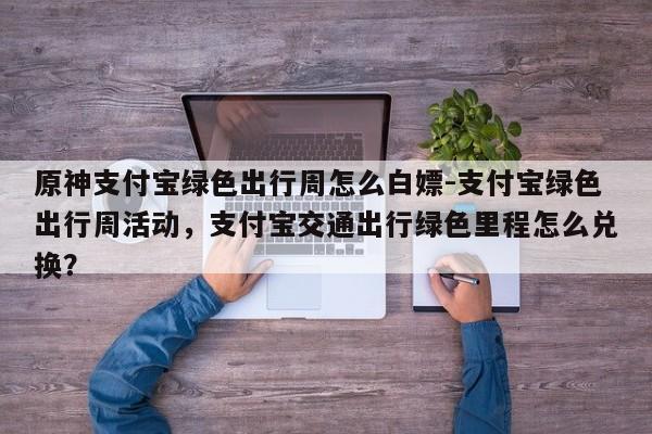 原神支付宝绿色出行周怎么白嫖-支付宝绿色出行周活动，支付宝交通出行绿色里程怎么兑换？
