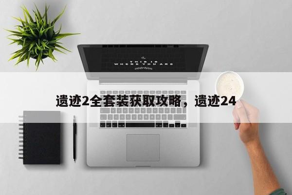 遗迹2全套装获取攻略，遗迹24
