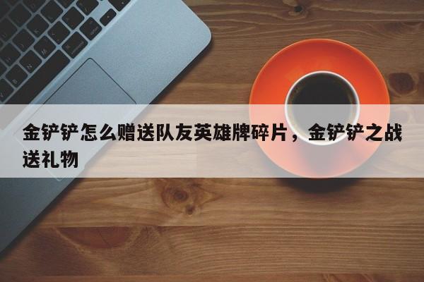 金铲铲怎么赠送队友英雄牌碎片，金铲铲之战送礼物