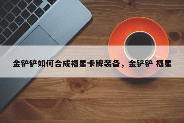 金铲铲如何合成福星卡牌装备，金铲铲 福星