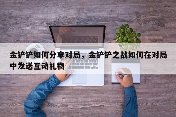 金铲铲如何分享对局，金铲铲之战如何在对局中发送互动礼物