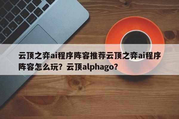 云顶之弈ai程序阵容推荐云顶之弈ai程序阵容怎么玩？云顶alphago？