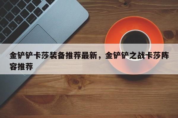 金铲铲卡莎装备推荐最新，金铲铲之战卡莎阵容推荐
