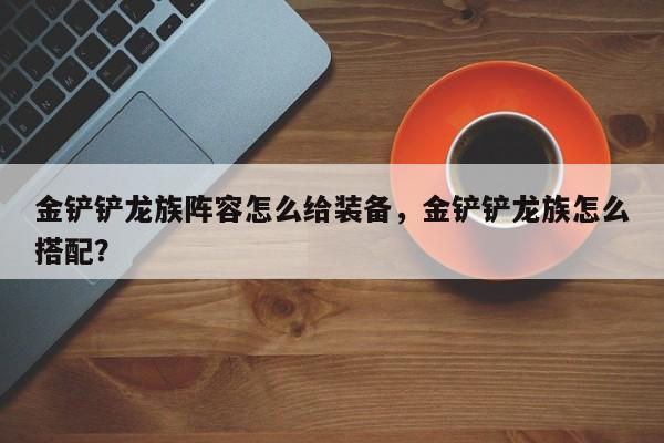 金铲铲龙族阵容怎么给装备，金铲铲龙族怎么搭配？