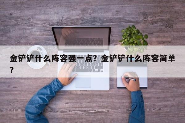 金铲铲什么阵容强一点？金铲铲什么阵容简单？