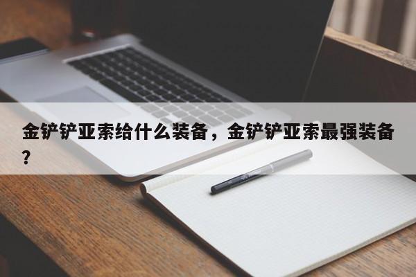 金铲铲亚索给什么装备，金铲铲亚索最强装备？