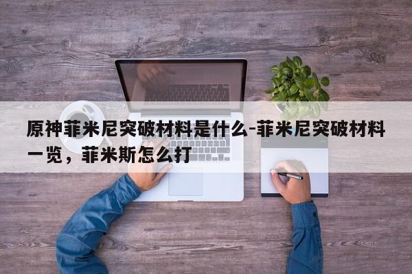 原神菲米尼突破材料是什么-菲米尼突破材料一览，菲米斯怎么打