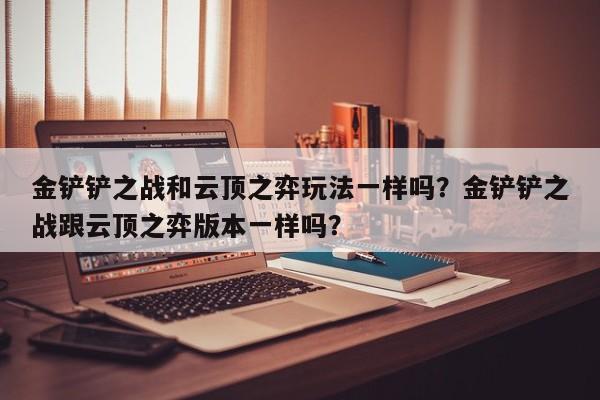 金铲铲之战和云顶之弈玩法一样吗？金铲铲之战跟云顶之弈版本一样吗？
