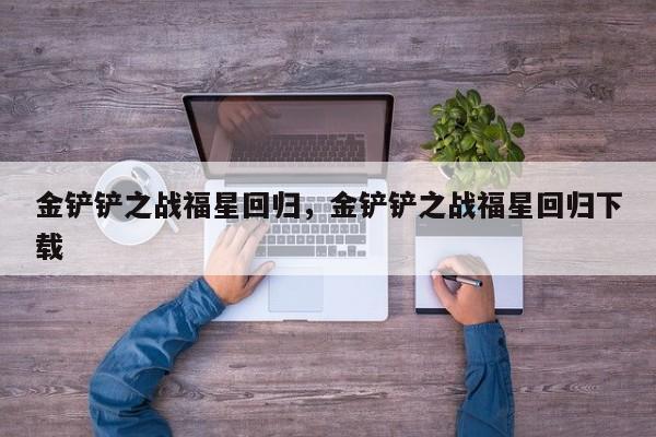 金铲铲之战福星回归，金铲铲之战福星回归下载