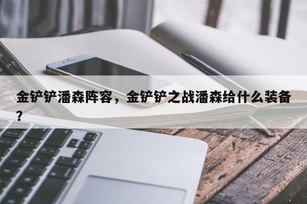 金铲铲潘森阵容，金铲铲之战潘森给什么装备？