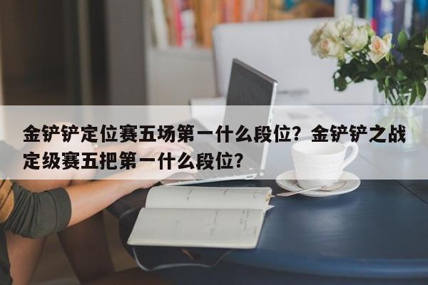 金铲铲定位赛五场第一什么段位？金铲铲之战定级赛五把第一什么段位？