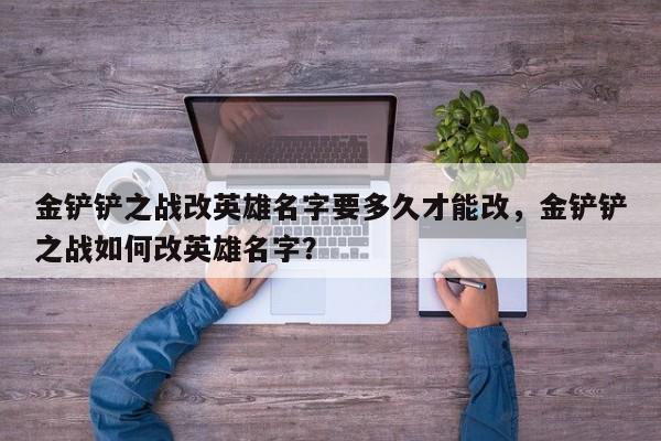 金铲铲之战改英雄名字要多久才能改，金铲铲之战如何改英雄名字？