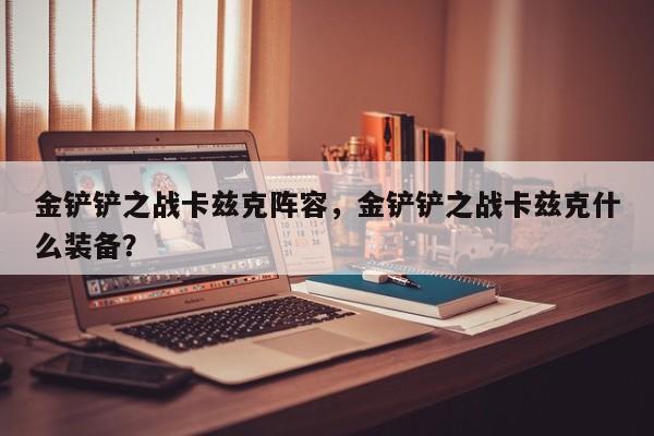金铲铲之战卡兹克阵容，金铲铲之战卡兹克什么装备？