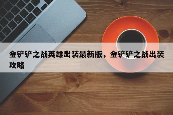 金铲铲之战英雄出装最新版，金铲铲之战出装攻略
