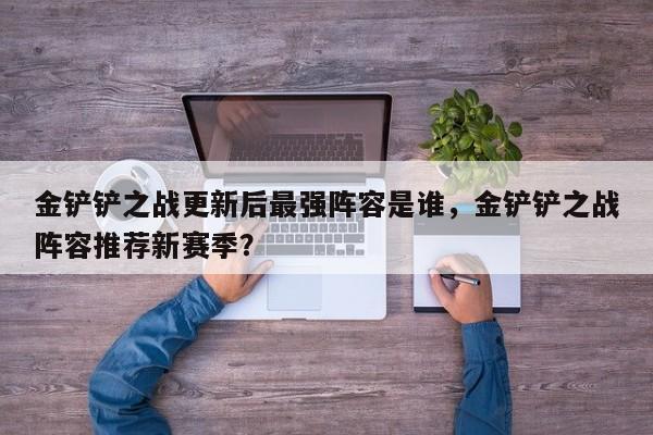 金铲铲之战更新后最强阵容是谁，金铲铲之战阵容推荐新赛季？