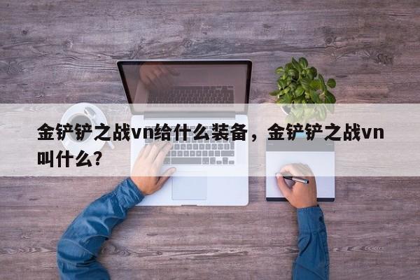 金铲铲之战vn给什么装备，金铲铲之战vn叫什么？
