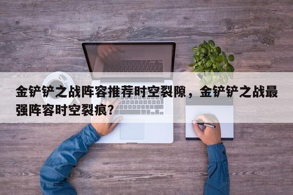 金铲铲之战阵容推荐时空裂隙，金铲铲之战最强阵容时空裂痕？