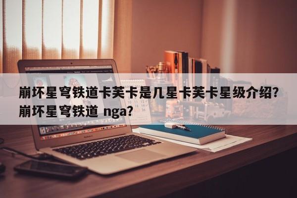 崩坏星穹铁道卡芙卡是几星卡芙卡星级介绍？崩坏星穹铁道 nga？