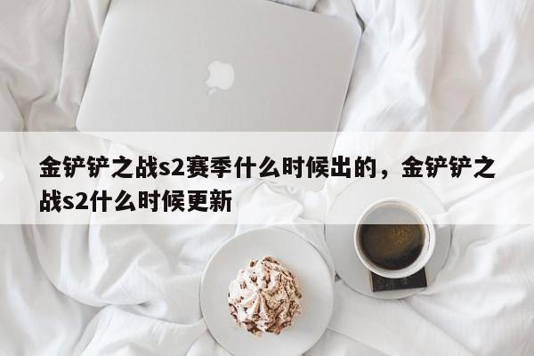 金铲铲之战s2赛季什么时候出的，金铲铲之战s2什么时候更新