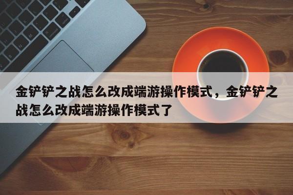 金铲铲之战怎么改成端游操作模式，金铲铲之战怎么改成端游操作模式了