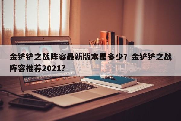 金铲铲之战阵容最新版本是多少？金铲铲之战阵容推荐2021？