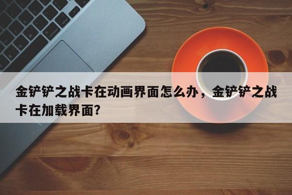 金铲铲之战卡在动画界面怎么办，金铲铲之战卡在加载界面？