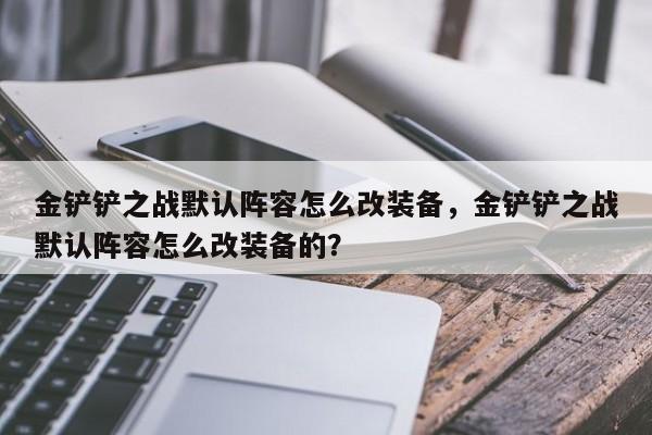 金铲铲之战默认阵容怎么改装备，金铲铲之战默认阵容怎么改装备的？