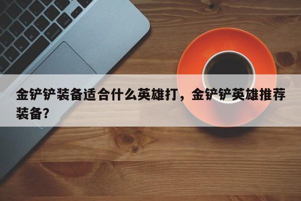 金铲铲装备适合什么英雄打，金铲铲英雄推荐装备？