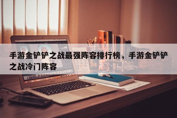 手游金铲铲之战最强阵容排行榜，手游金铲铲之战冷门阵容