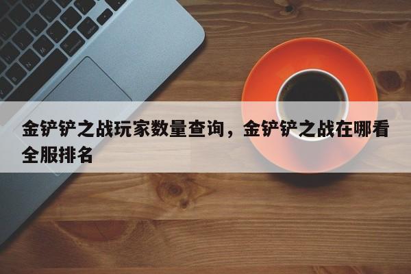 金铲铲之战玩家数量查询，金铲铲之战在哪看全服排名