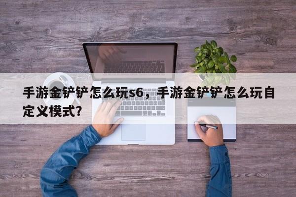 手游金铲铲怎么玩s6，手游金铲铲怎么玩自定义模式？